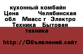 кухонный комбайн › Цена ­ 400 - Челябинская обл., Миасс г. Электро-Техника » Бытовая техника   